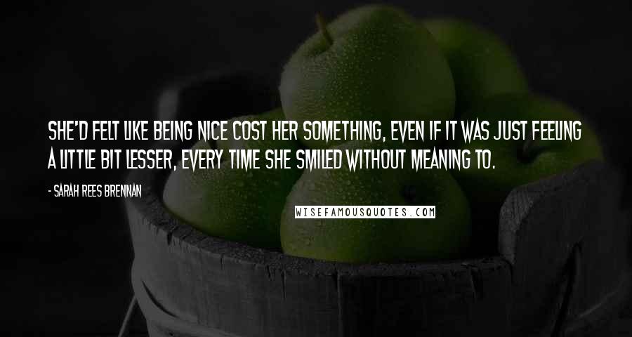 Sarah Rees Brennan Quotes: She'd felt like being nice cost her something, even if it was just feeling a little bit lesser, every time she smiled without meaning to.