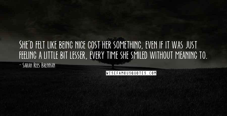 Sarah Rees Brennan Quotes: She'd felt like being nice cost her something, even if it was just feeling a little bit lesser, every time she smiled without meaning to.