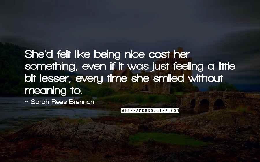 Sarah Rees Brennan Quotes: She'd felt like being nice cost her something, even if it was just feeling a little bit lesser, every time she smiled without meaning to.