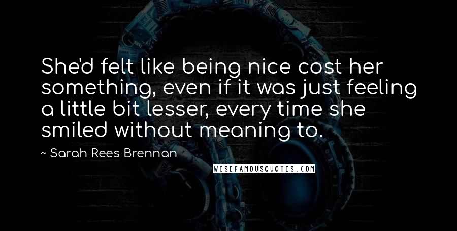 Sarah Rees Brennan Quotes: She'd felt like being nice cost her something, even if it was just feeling a little bit lesser, every time she smiled without meaning to.
