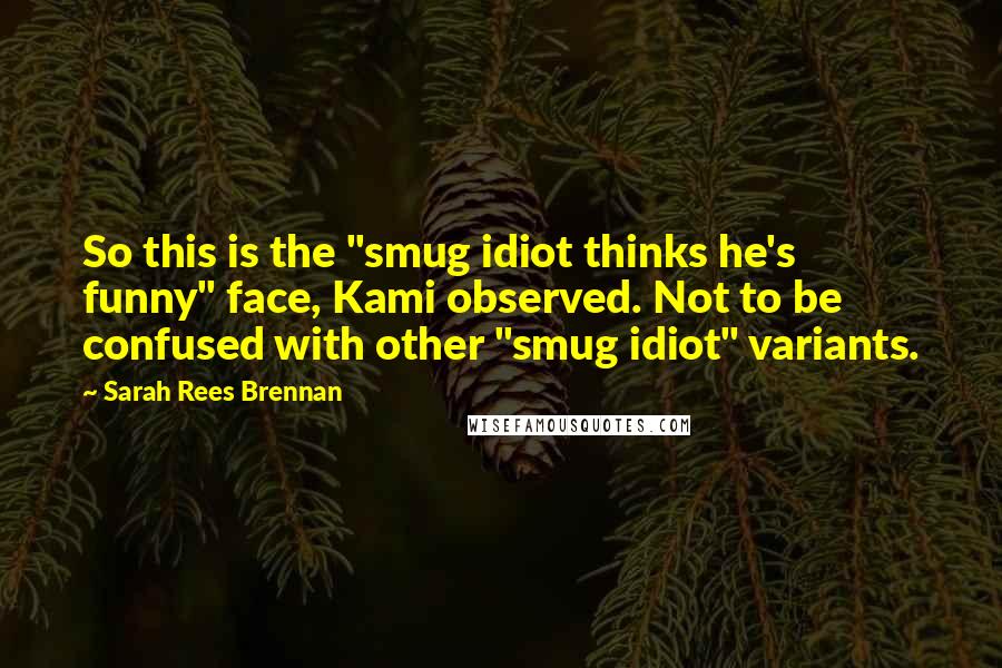 Sarah Rees Brennan Quotes: So this is the "smug idiot thinks he's funny" face, Kami observed. Not to be confused with other "smug idiot" variants.