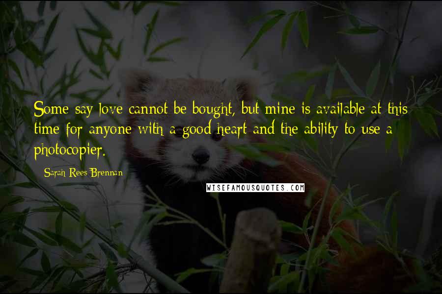 Sarah Rees Brennan Quotes: Some say love cannot be bought, but mine is available at this time for anyone with a good heart and the ability to use a photocopier.