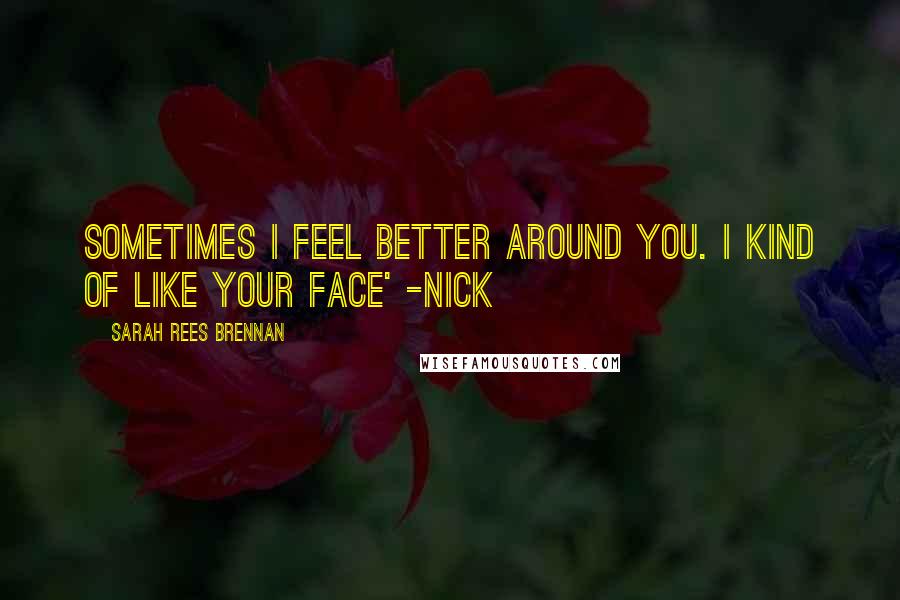 Sarah Rees Brennan Quotes: Sometimes I feel better around you. I kind of like your face' -Nick