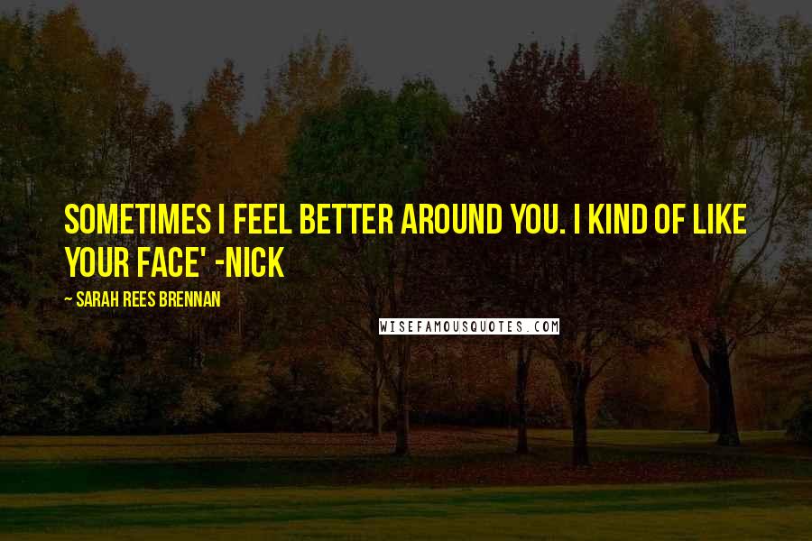 Sarah Rees Brennan Quotes: Sometimes I feel better around you. I kind of like your face' -Nick