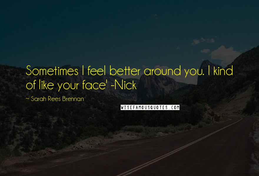 Sarah Rees Brennan Quotes: Sometimes I feel better around you. I kind of like your face' -Nick