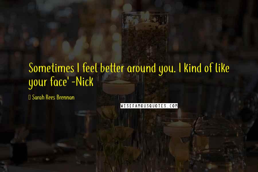 Sarah Rees Brennan Quotes: Sometimes I feel better around you. I kind of like your face' -Nick