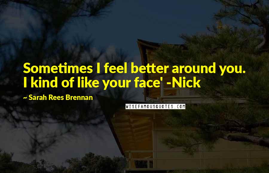 Sarah Rees Brennan Quotes: Sometimes I feel better around you. I kind of like your face' -Nick