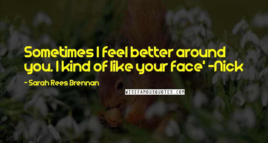 Sarah Rees Brennan Quotes: Sometimes I feel better around you. I kind of like your face' -Nick