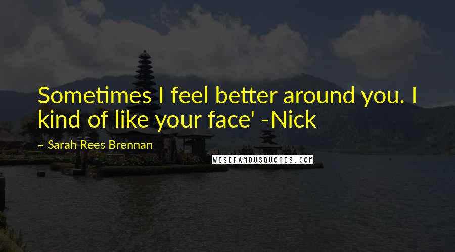 Sarah Rees Brennan Quotes: Sometimes I feel better around you. I kind of like your face' -Nick