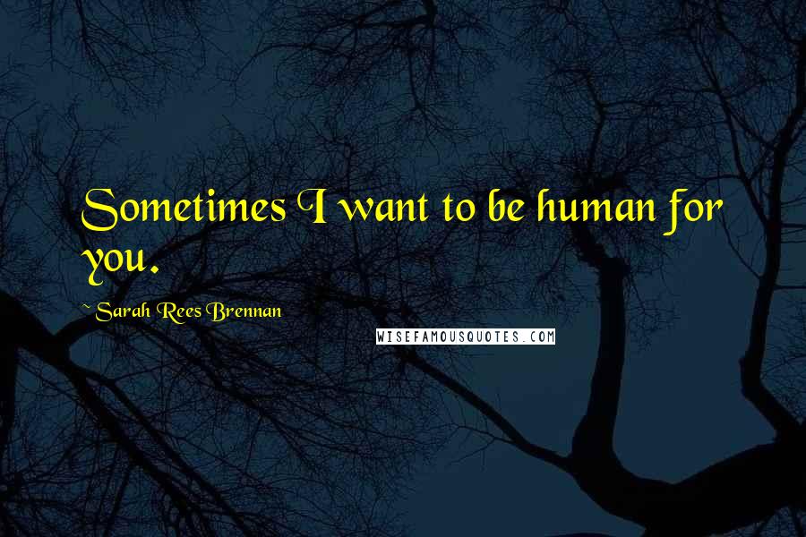 Sarah Rees Brennan Quotes: Sometimes I want to be human for you.