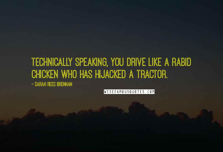 Sarah Rees Brennan Quotes: Technically speaking, you drive like a rabid chicken who has hijacked a tractor.