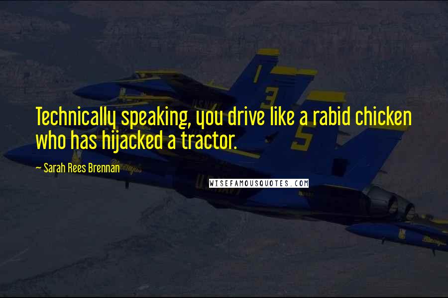 Sarah Rees Brennan Quotes: Technically speaking, you drive like a rabid chicken who has hijacked a tractor.