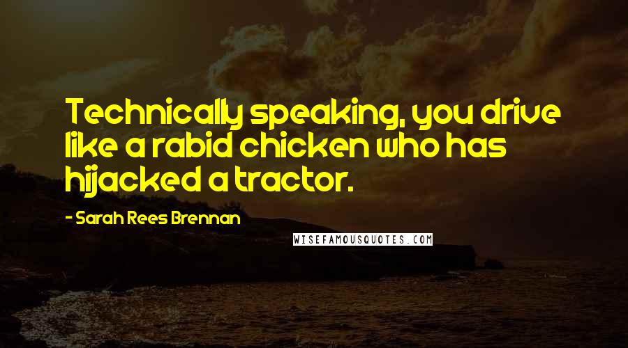 Sarah Rees Brennan Quotes: Technically speaking, you drive like a rabid chicken who has hijacked a tractor.