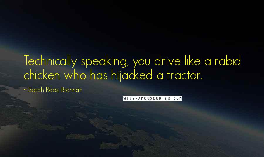 Sarah Rees Brennan Quotes: Technically speaking, you drive like a rabid chicken who has hijacked a tractor.