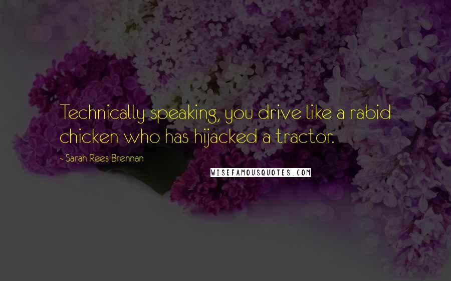 Sarah Rees Brennan Quotes: Technically speaking, you drive like a rabid chicken who has hijacked a tractor.