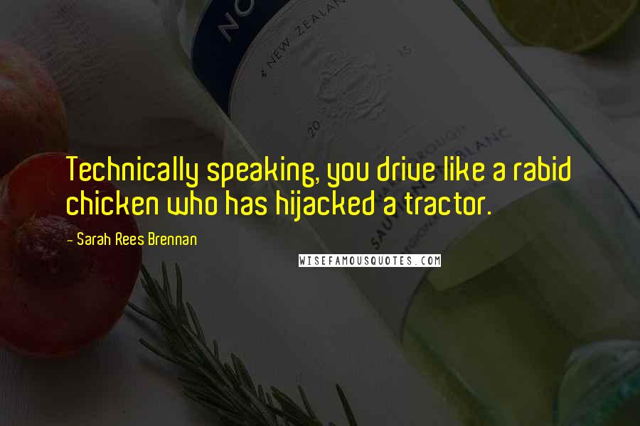 Sarah Rees Brennan Quotes: Technically speaking, you drive like a rabid chicken who has hijacked a tractor.