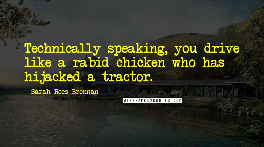 Sarah Rees Brennan Quotes: Technically speaking, you drive like a rabid chicken who has hijacked a tractor.