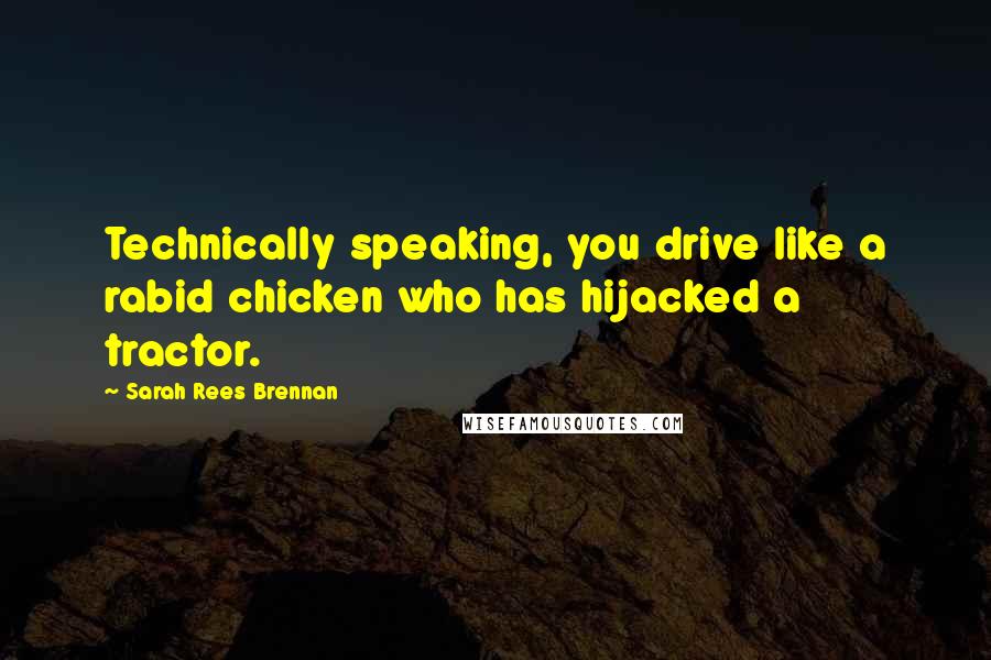 Sarah Rees Brennan Quotes: Technically speaking, you drive like a rabid chicken who has hijacked a tractor.