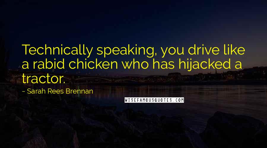 Sarah Rees Brennan Quotes: Technically speaking, you drive like a rabid chicken who has hijacked a tractor.