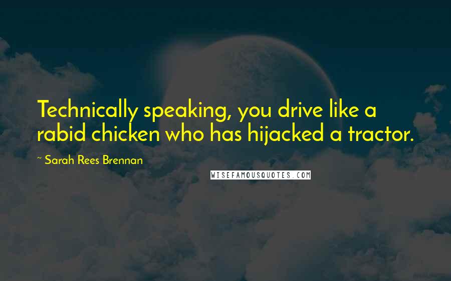 Sarah Rees Brennan Quotes: Technically speaking, you drive like a rabid chicken who has hijacked a tractor.