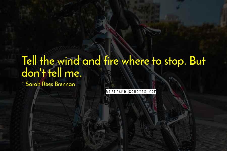Sarah Rees Brennan Quotes: Tell the wind and fire where to stop. But don't tell me.