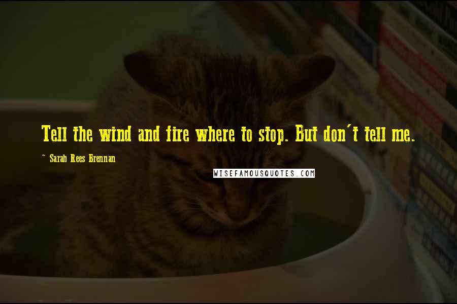 Sarah Rees Brennan Quotes: Tell the wind and fire where to stop. But don't tell me.