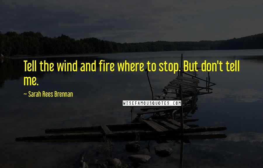 Sarah Rees Brennan Quotes: Tell the wind and fire where to stop. But don't tell me.