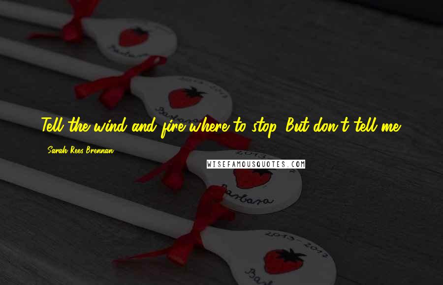 Sarah Rees Brennan Quotes: Tell the wind and fire where to stop. But don't tell me.