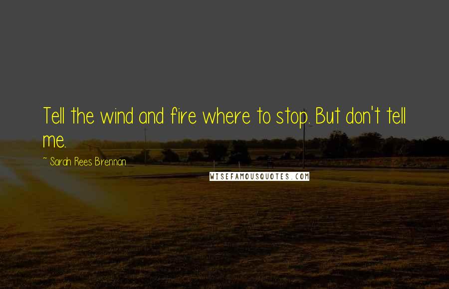 Sarah Rees Brennan Quotes: Tell the wind and fire where to stop. But don't tell me.