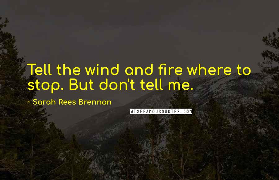 Sarah Rees Brennan Quotes: Tell the wind and fire where to stop. But don't tell me.