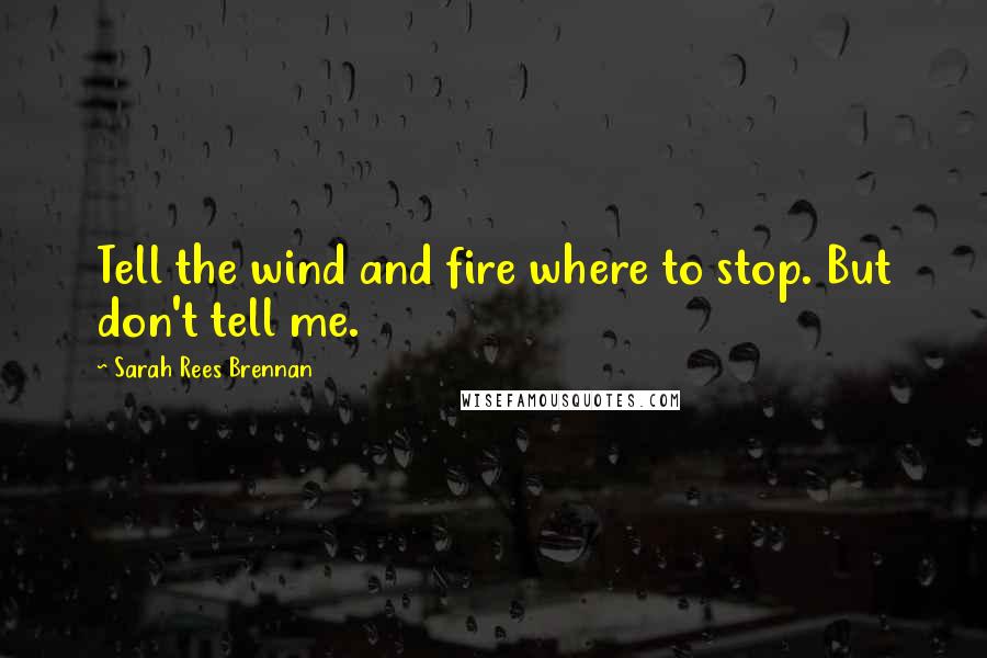 Sarah Rees Brennan Quotes: Tell the wind and fire where to stop. But don't tell me.