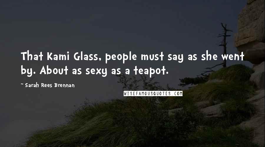 Sarah Rees Brennan Quotes: That Kami Glass, people must say as she went by. About as sexy as a teapot.