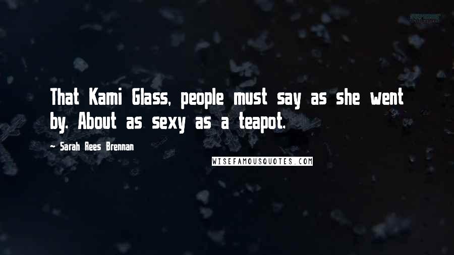 Sarah Rees Brennan Quotes: That Kami Glass, people must say as she went by. About as sexy as a teapot.