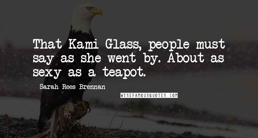 Sarah Rees Brennan Quotes: That Kami Glass, people must say as she went by. About as sexy as a teapot.