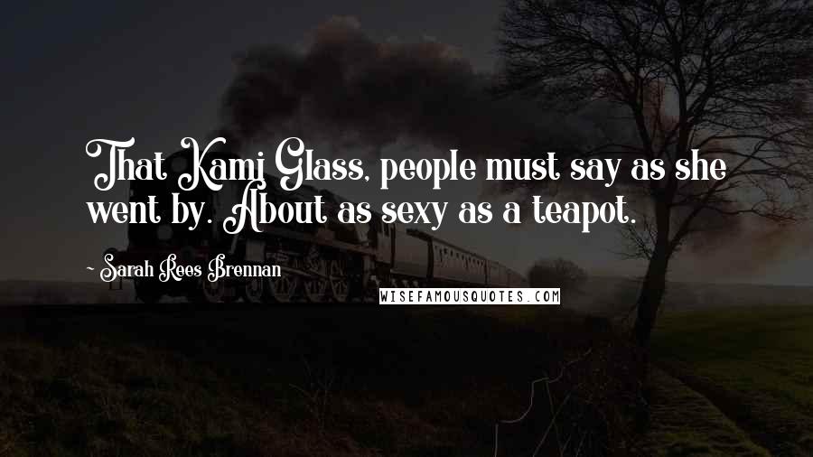 Sarah Rees Brennan Quotes: That Kami Glass, people must say as she went by. About as sexy as a teapot.