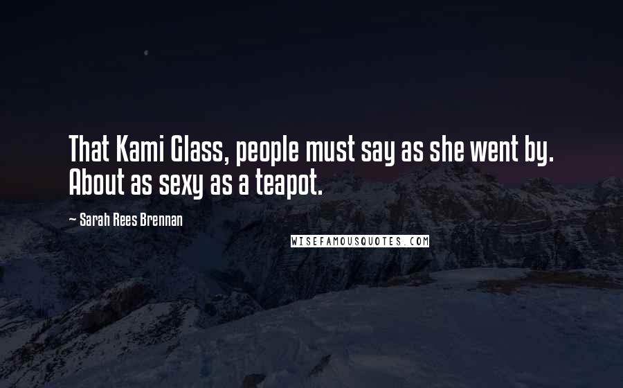 Sarah Rees Brennan Quotes: That Kami Glass, people must say as she went by. About as sexy as a teapot.