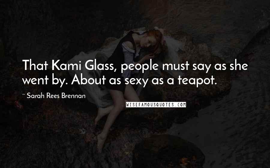 Sarah Rees Brennan Quotes: That Kami Glass, people must say as she went by. About as sexy as a teapot.