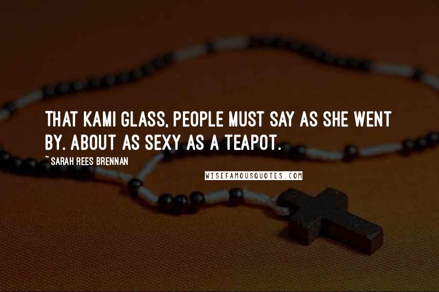 Sarah Rees Brennan Quotes: That Kami Glass, people must say as she went by. About as sexy as a teapot.