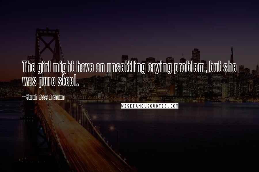 Sarah Rees Brennan Quotes: The girl might have an unsettling crying problem, but she was pure steel.