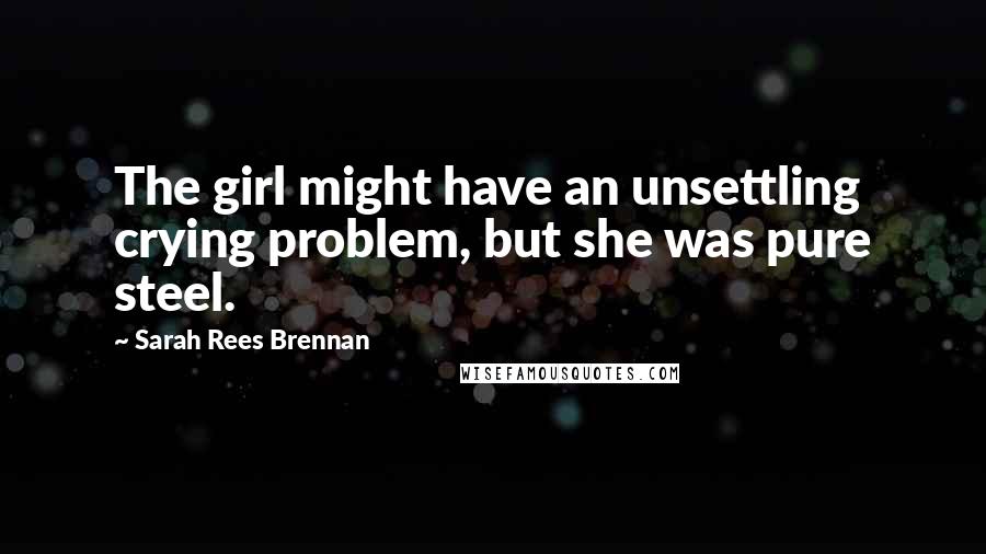 Sarah Rees Brennan Quotes: The girl might have an unsettling crying problem, but she was pure steel.