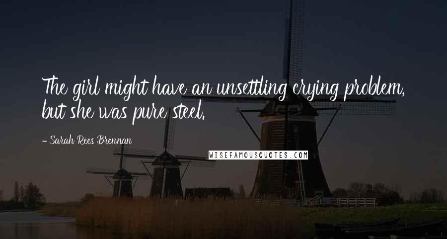 Sarah Rees Brennan Quotes: The girl might have an unsettling crying problem, but she was pure steel.