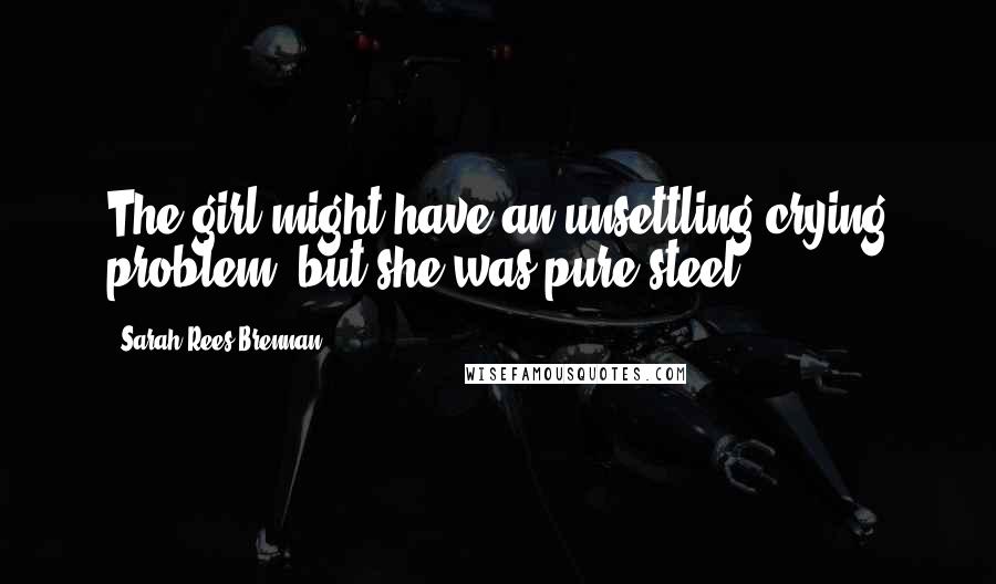 Sarah Rees Brennan Quotes: The girl might have an unsettling crying problem, but she was pure steel.