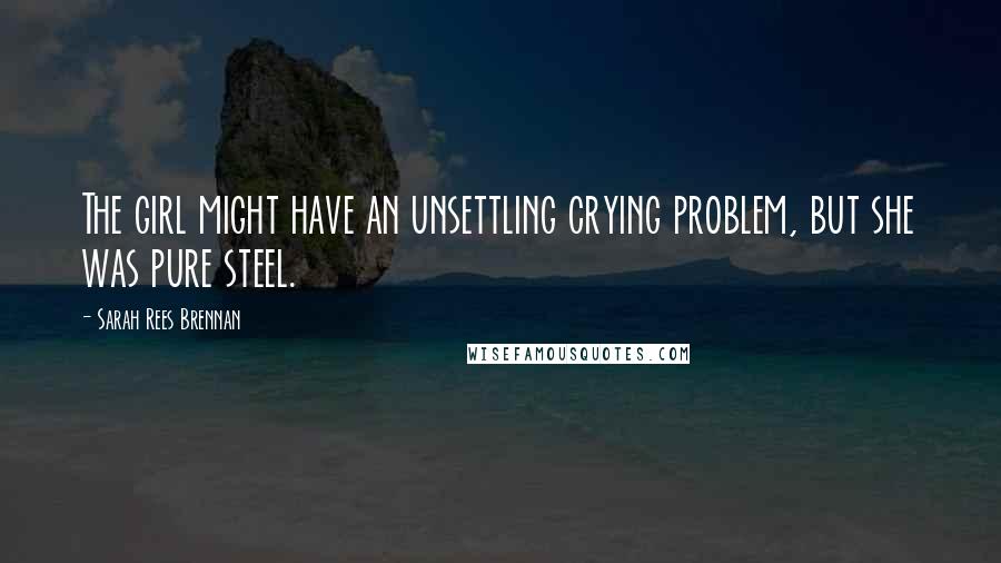 Sarah Rees Brennan Quotes: The girl might have an unsettling crying problem, but she was pure steel.
