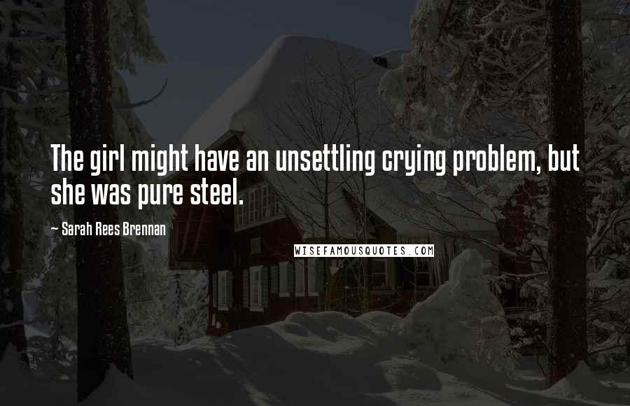 Sarah Rees Brennan Quotes: The girl might have an unsettling crying problem, but she was pure steel.