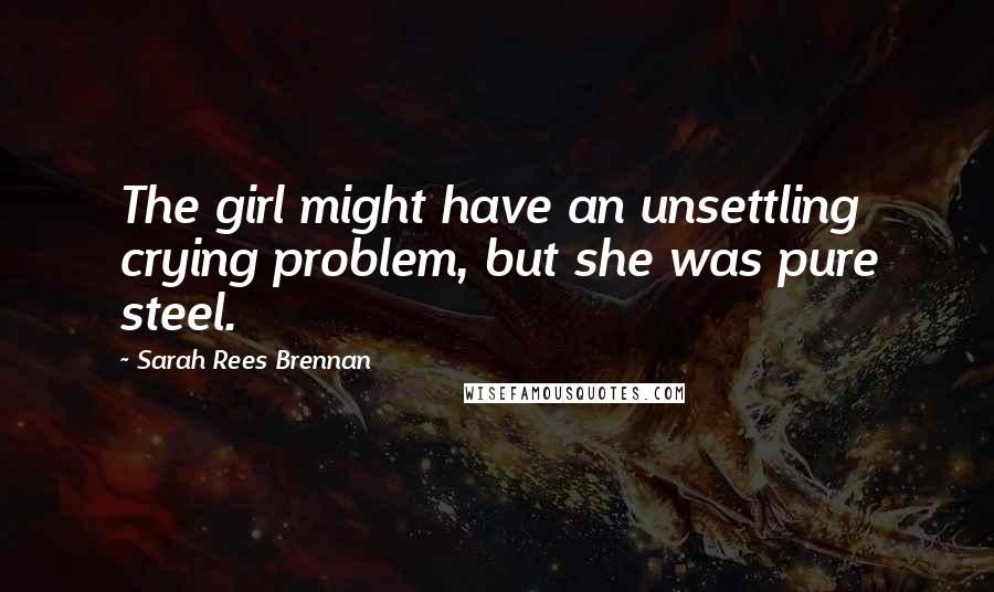 Sarah Rees Brennan Quotes: The girl might have an unsettling crying problem, but she was pure steel.