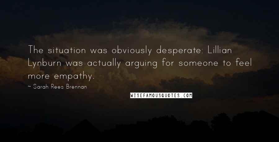 Sarah Rees Brennan Quotes: The situation was obviously desperate: Lillian Lynburn was actually arguing for someone to feel more empathy.