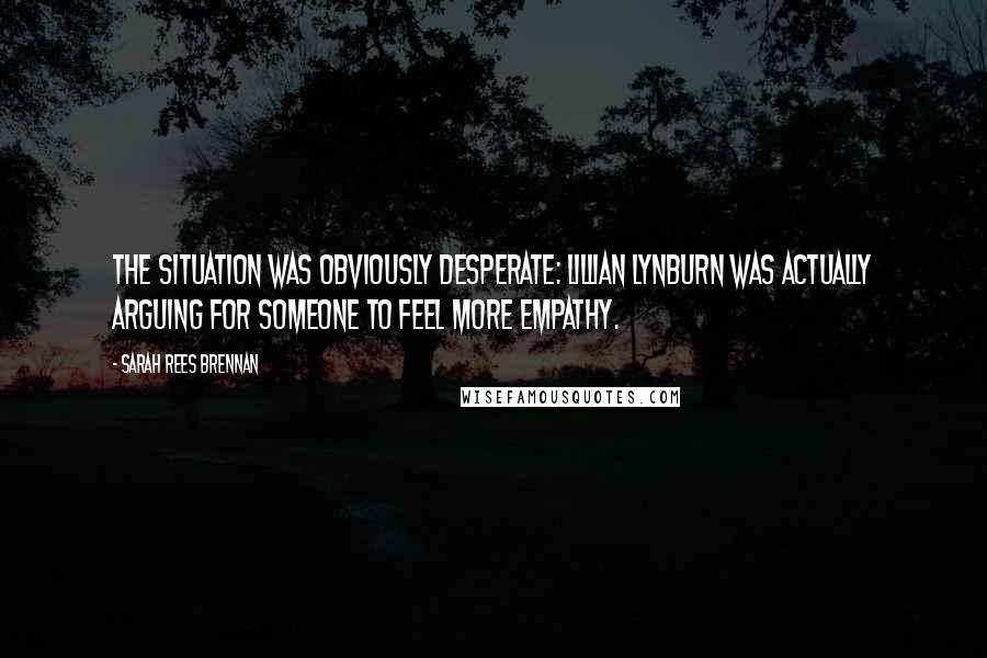 Sarah Rees Brennan Quotes: The situation was obviously desperate: Lillian Lynburn was actually arguing for someone to feel more empathy.