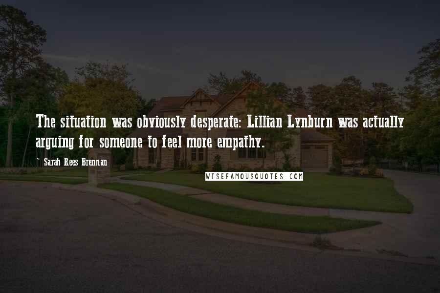 Sarah Rees Brennan Quotes: The situation was obviously desperate: Lillian Lynburn was actually arguing for someone to feel more empathy.