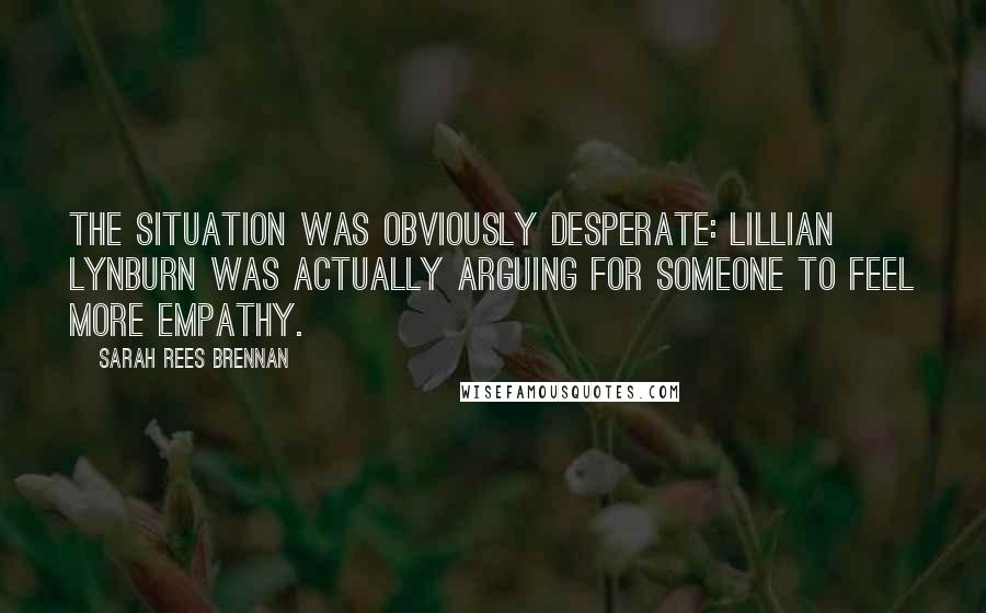 Sarah Rees Brennan Quotes: The situation was obviously desperate: Lillian Lynburn was actually arguing for someone to feel more empathy.