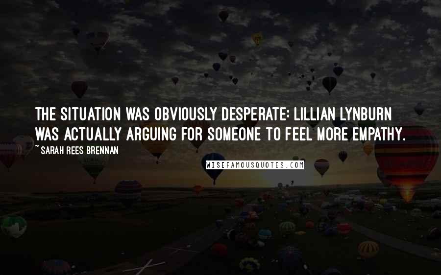 Sarah Rees Brennan Quotes: The situation was obviously desperate: Lillian Lynburn was actually arguing for someone to feel more empathy.